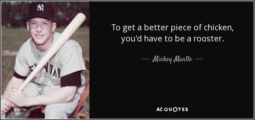 To get a better piece of chicken, you'd have to be a rooster. - Mickey Mantle