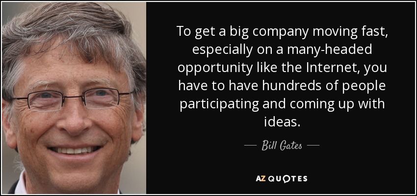 To get a big company moving fast, especially on a many-headed opportunity like the Internet, you have to have hundreds of people participating and coming up with ideas. - Bill Gates