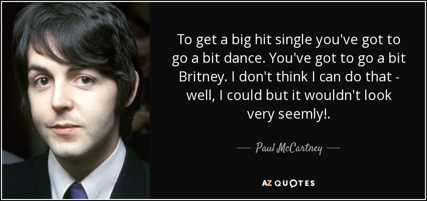 To get a big hit single you've got to go a bit dance. You've got to go a bit Britney. I don't think I can do that - well, I could but it wouldn't look very seemly!. - Paul McCartney