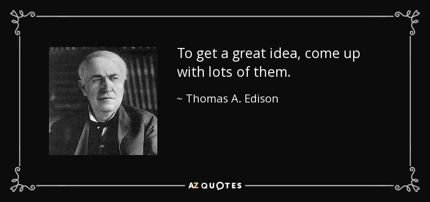 To get a great idea, come up with lots of them. - Thomas A. Edison