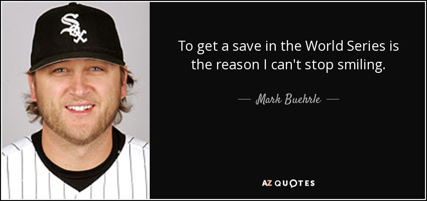 To get a save in the World Series is the reason I can't stop smiling. - Mark Buehrle