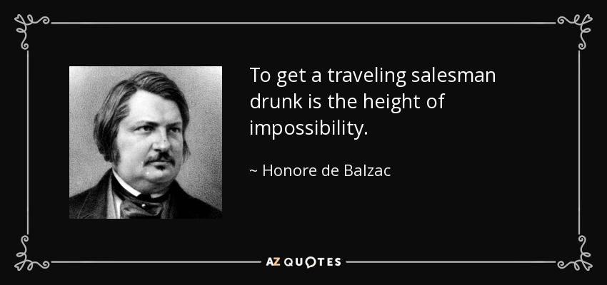 To get a traveling salesman drunk is the height of impossibility. - Honore de Balzac