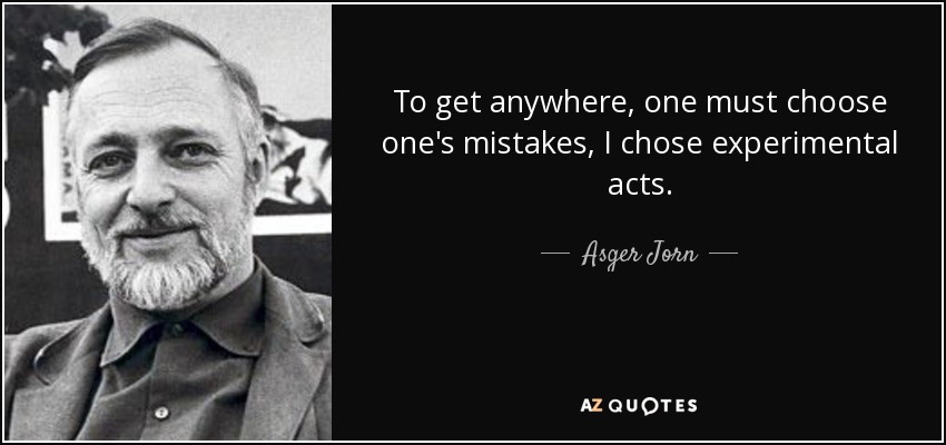 To get anywhere, one must choose one's mistakes, I chose experimental acts. - Asger Jorn