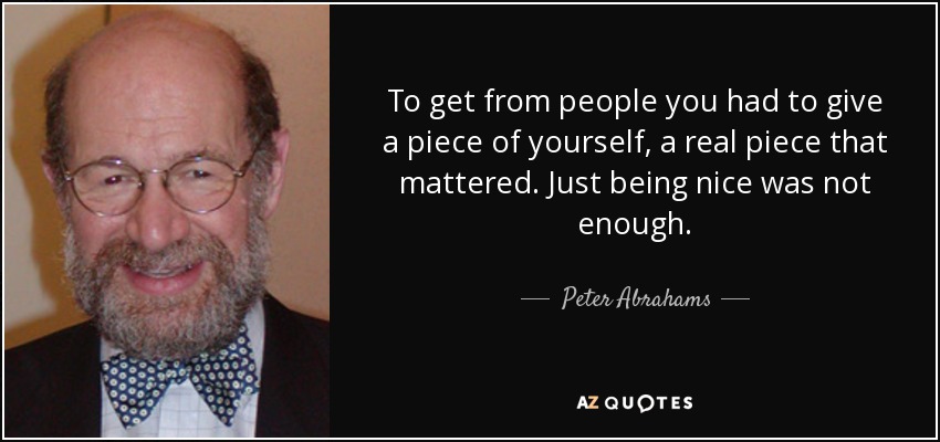 To get from people you had to give a piece of yourself, a real piece that mattered. Just being nice was not enough. - Peter Abrahams
