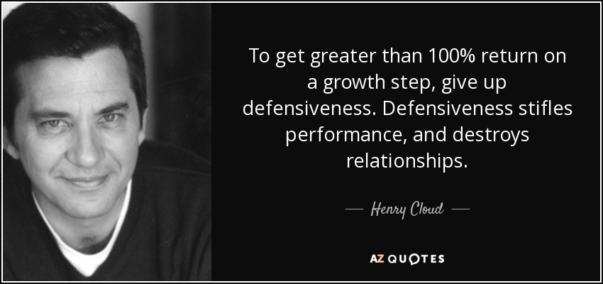 To get greater than 100% return on a growth step, give up defensiveness. Defensiveness stifles performance, and destroys relationships. - Henry Cloud
