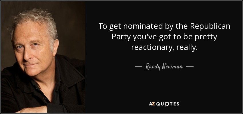 To get nominated by the Republican Party you've got to be pretty reactionary, really. - Randy Newman