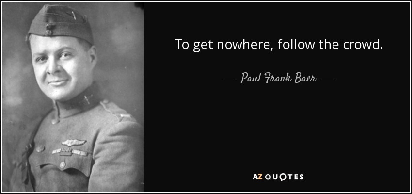 To get nowhere, follow the crowd. - Paul Frank Baer