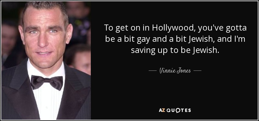 To get on in Hollywood, you've gotta be a bit gay and a bit Jewish, and I'm saving up to be Jewish. - Vinnie Jones