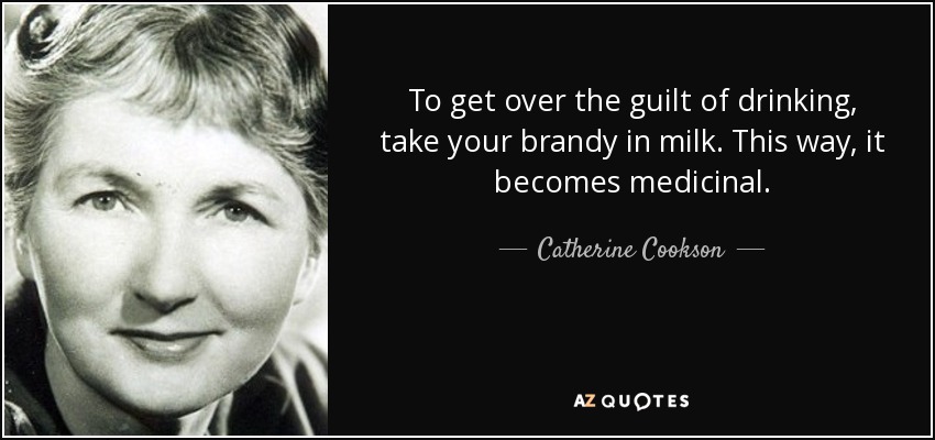 To get over the guilt of drinking, take your brandy in milk. This way, it becomes medicinal. - Catherine Cookson