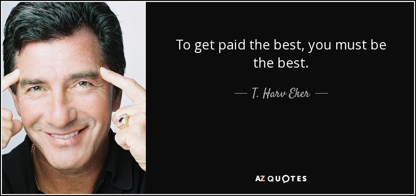 To get paid the best, you must be the best. - T. Harv Eker