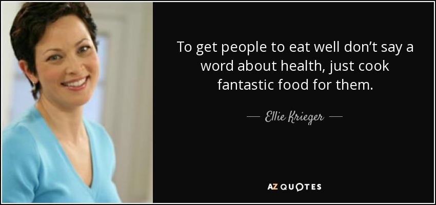 To get people to eat well don’t say a word about health, just cook fantastic food for them. - Ellie Krieger