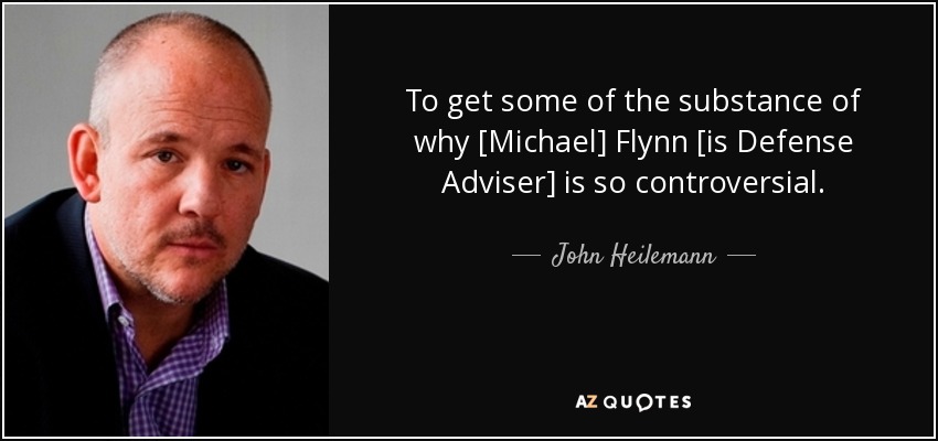 To get some of the substance of why [Michael] Flynn [is Defense Adviser] is so controversial. - John Heilemann