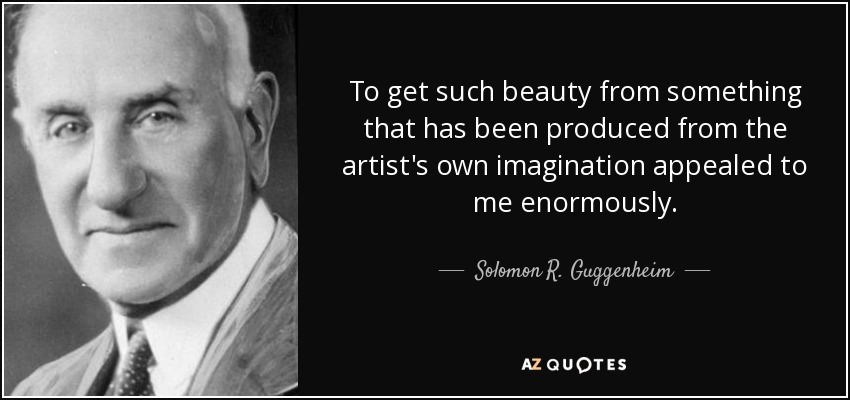To get such beauty from something that has been produced from the artist's own imagination appealed to me enormously. - Solomon R. Guggenheim