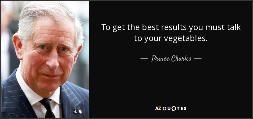 To get the best results you must talk to your vegetables. - Prince Charles