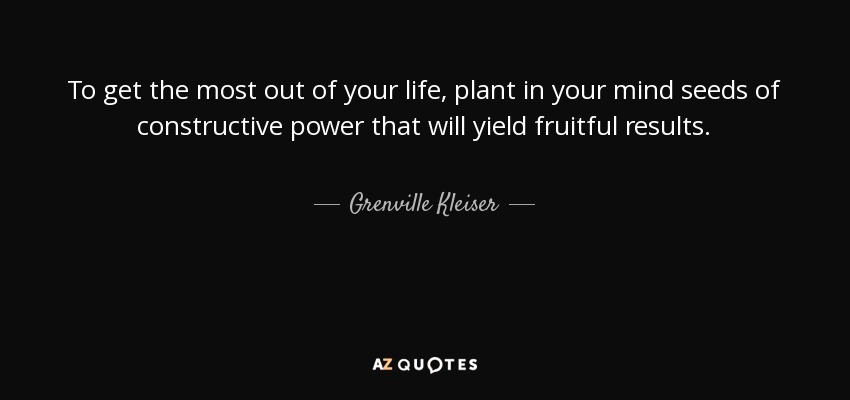 To get the most out of your life, plant in your mind seeds of constructive power that will yield fruitful results. - Grenville Kleiser