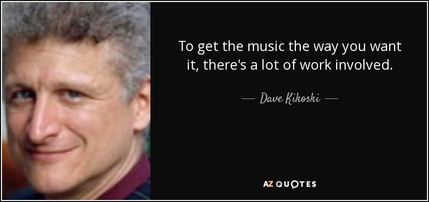 To get the music the way you want it, there's a lot of work involved. - Dave Kikoski