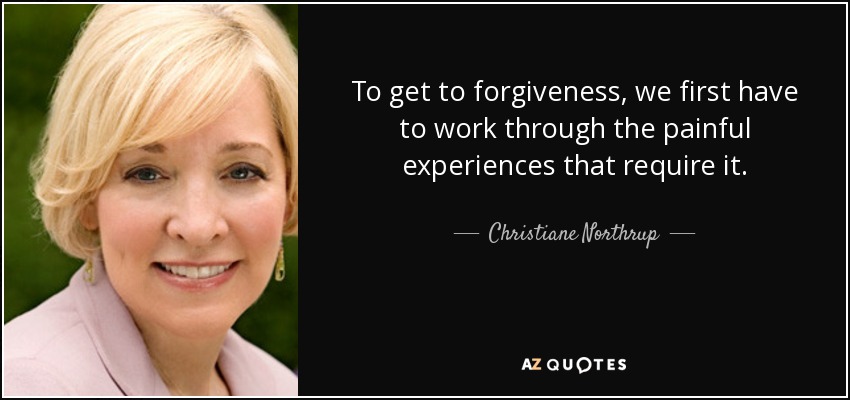 To get to forgiveness, we first have to work through the painful experiences that require it. - Christiane Northrup