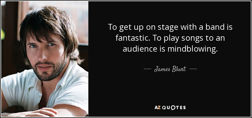 To get up on stage with a band is fantastic. To play songs to an audience is mindblowing. - James Blunt