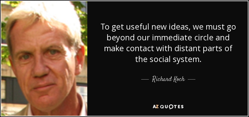 To get useful new ideas, we must go beyond our immediate circle and make contact with distant parts of the social system. - Richard Koch