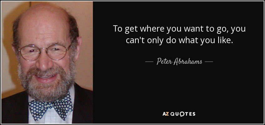 To get where you want to go, you can't only do what you like. - Peter Abrahams