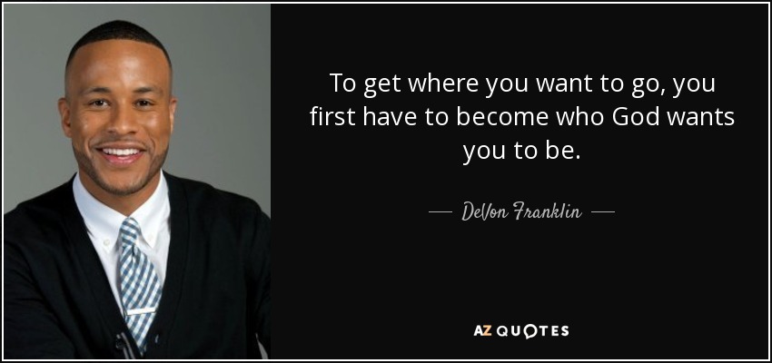 To get where you want to go, you first have to become who God wants you to be. - DeVon Franklin
