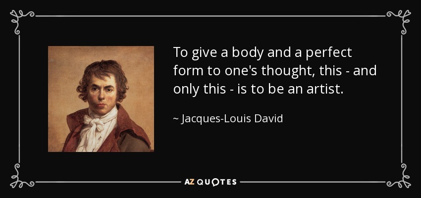 To give a body and a perfect form to one's thought, this - and only this - is to be an artist. - Jacques-Louis David