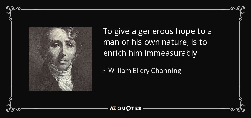 To give a generous hope to a man of his own nature, is to enrich him immeasurably. - William Ellery Channing