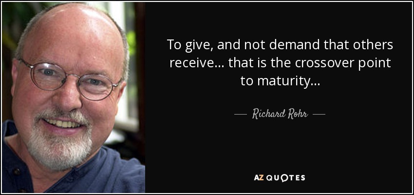 To give, and not demand that others receive . . . that is the crossover point to maturity. . . - Richard Rohr
