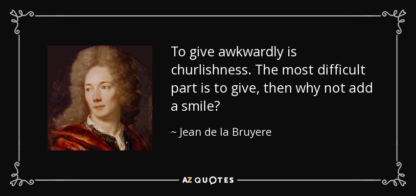 To give awkwardly is churlishness. The most difficult part is to give, then why not add a smile? - Jean de la Bruyere