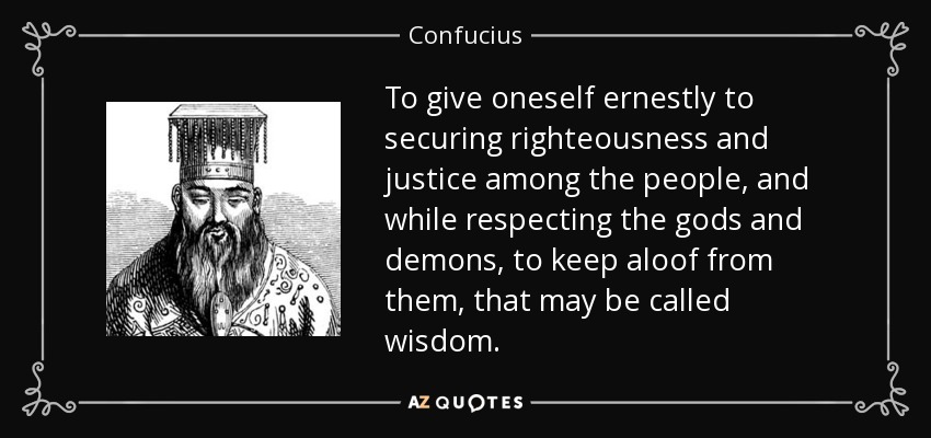 To give oneself ernestly to securing righteousness and justice among the people, and while respecting the gods and demons, to keep aloof from them, that may be called wisdom. - Confucius