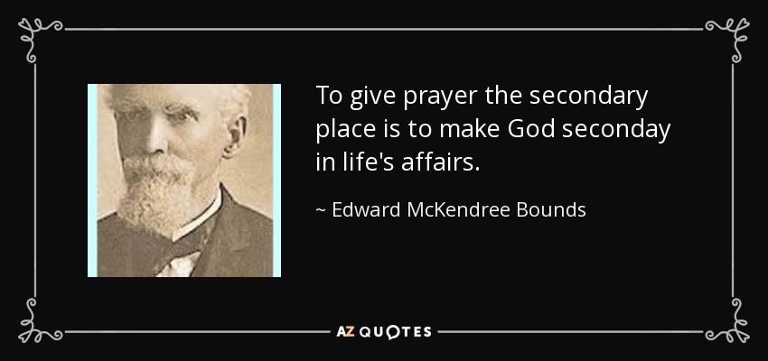 To give prayer the secondary place is to make God seconday in life's affairs. - Edward McKendree Bounds