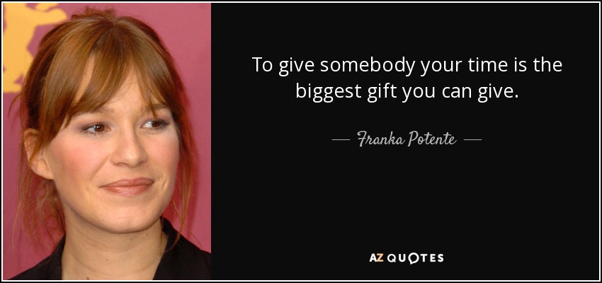 To give somebody your time is the biggest gift you can give. - Franka Potente