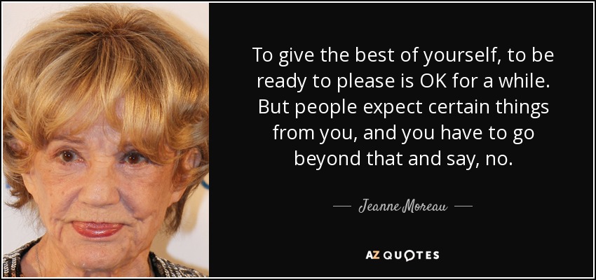 To give the best of yourself, to be ready to please is OK for a while. But people expect certain things from you, and you have to go beyond that and say, no. - Jeanne Moreau