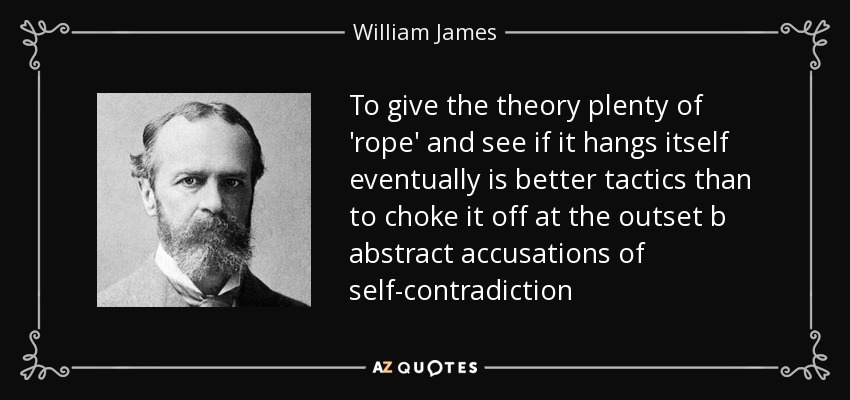 To give the theory plenty of 'rope' and see if it hangs itself eventually is better tactics than to choke it off at the outset b abstract accusations of self-contradiction - William James