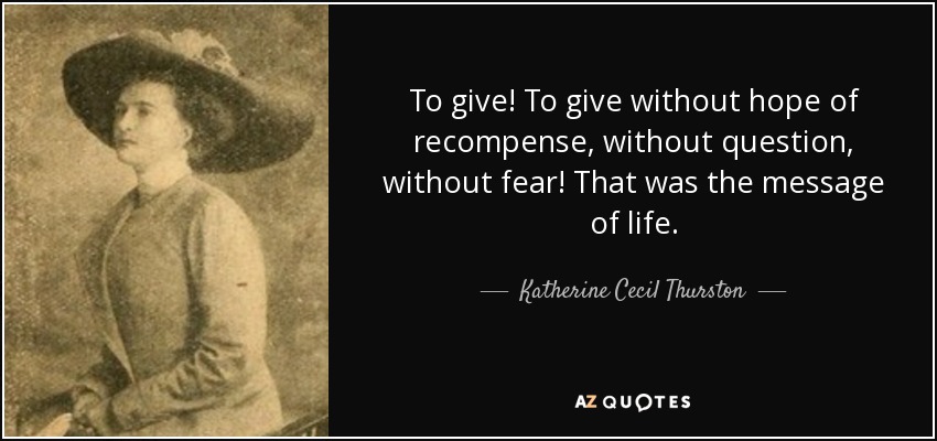 To give! To give without hope of recompense, without question, without fear! That was the message of life. - Katherine Cecil Thurston