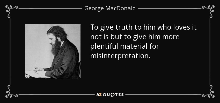 To give truth to him who loves it not is but to give him more plentiful material for misinterpretation. - George MacDonald