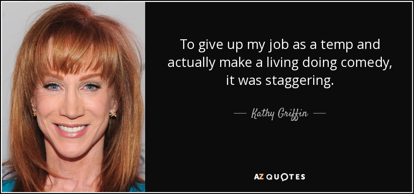 To give up my job as a temp and actually make a living doing comedy, it was staggering. - Kathy Griffin