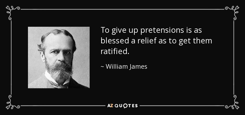 To give up pretensions is as blessed a relief as to get them ratified. - William James