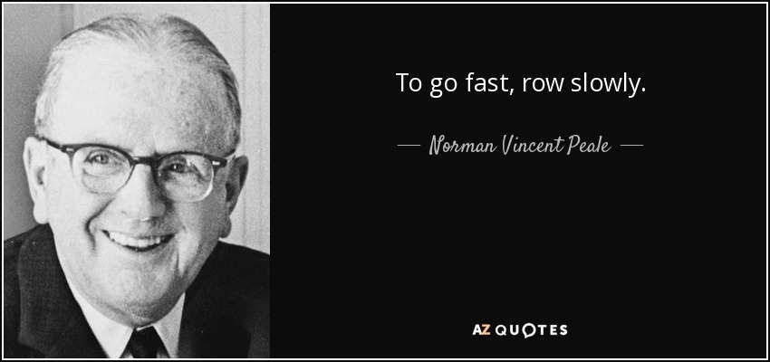 To go fast, row slowly. - Norman Vincent Peale
