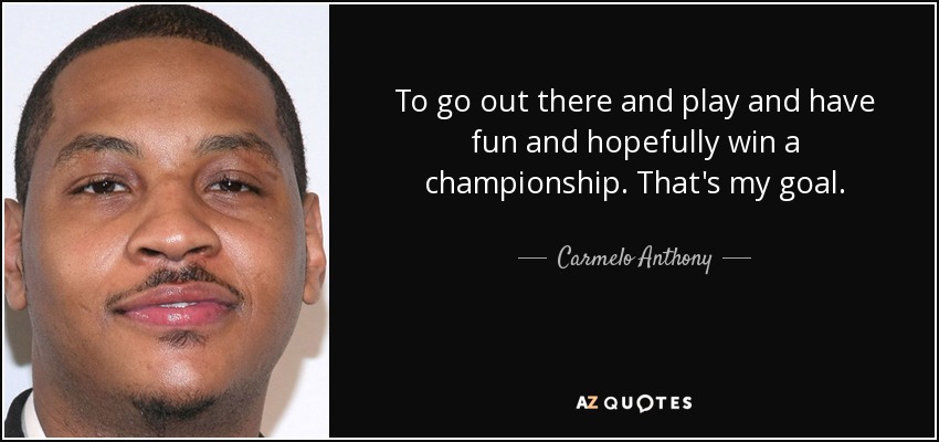 To go out there and play and have fun and hopefully win a championship. That's my goal. - Carmelo Anthony