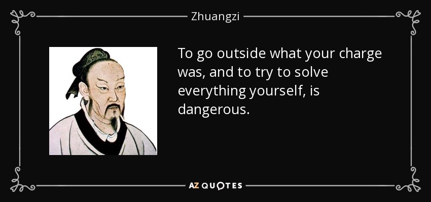 To go outside what your charge was, and to try to solve everything yourself, is dangerous. - Zhuangzi