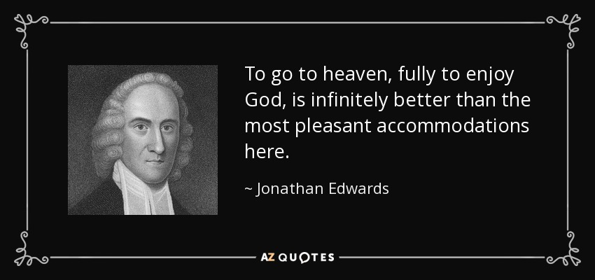 To go to heaven, fully to enjoy God, is infinitely better than the most pleasant accommodations here. - Jonathan Edwards