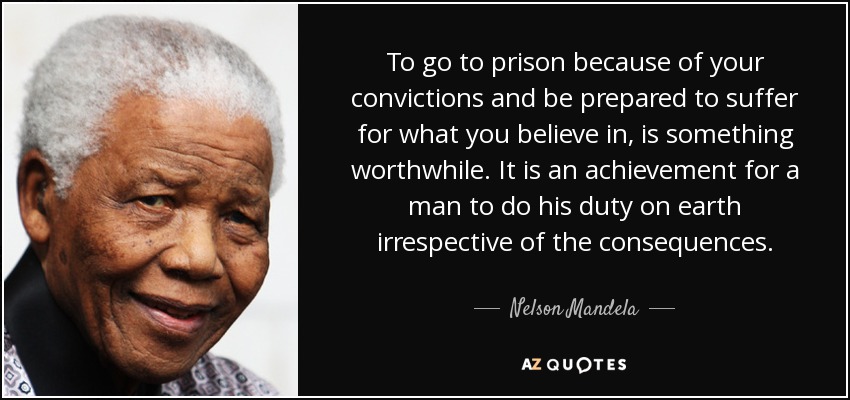 To go to prison because of your convictions and be prepared to suffer for what you believe in, is something worthwhile. It is an achievement for a man to do his duty on earth irrespective of the consequences. - Nelson Mandela