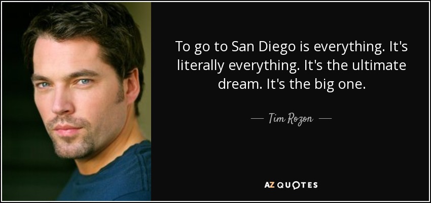 To go to San Diego is everything. It's literally everything. It's the ultimate dream. It's the big one. - Tim Rozon