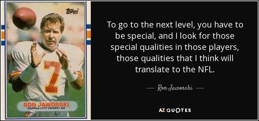To go to the next level, you have to be special, and I look for those special qualities in those players, those qualities that I think will translate to the NFL. - Ron Jaworski