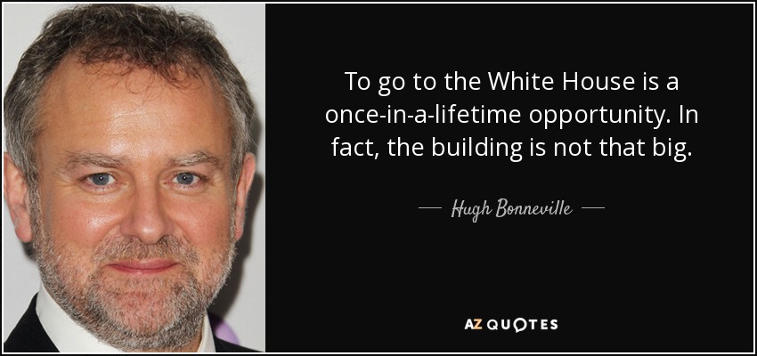 To go to the White House is a once-in-a-lifetime opportunity. In fact, the building is not that big. - Hugh Bonneville