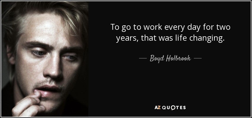 To go to work every day for two years, that was life changing. - Boyd Holbrook