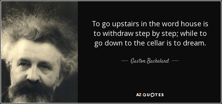 To go upstairs in the word house is to withdraw step by step; while to go down to the cellar is to dream. - Gaston Bachelard