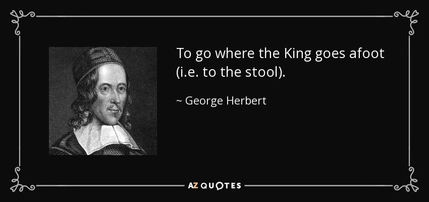 To go where the King goes afoot (i.e. to the stool). - George Herbert