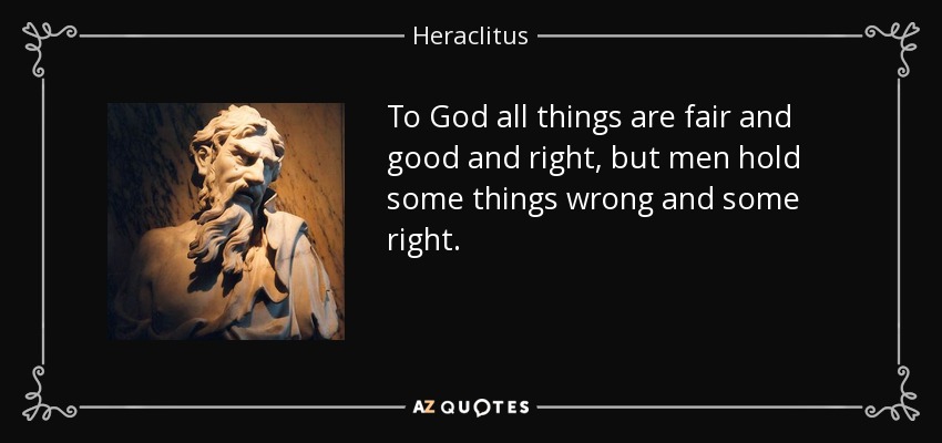 To God all things are fair and good and right, but men hold some things wrong and some right. - Heraclitus